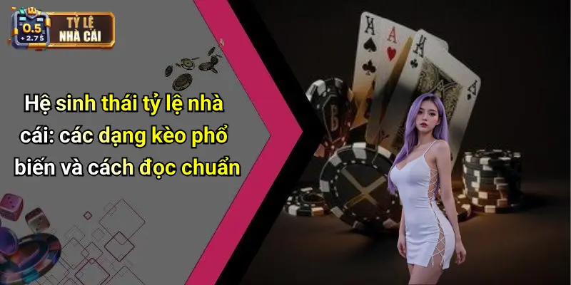 Hệ sinh thái tỷ lệ nhà cái: các dạng kèo phổ biến và cách đọc chuẩn