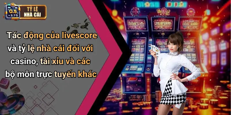 Tác động của livescore và tỷ lệ nhà cái đối với casino, tài xỉu và các bộ môn trực tuyến khác