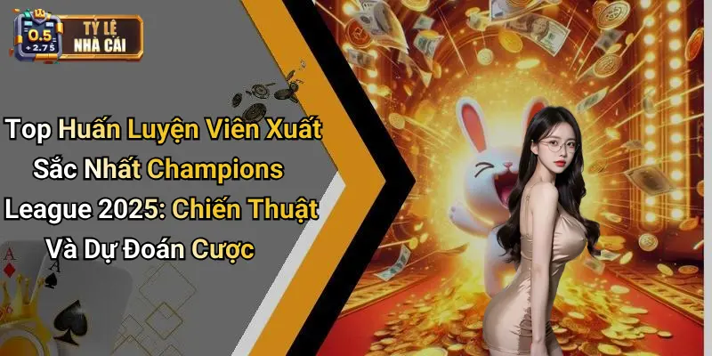 Top Huấn Luyện Viên Xuất Sắc Nhất Champions League 2025: Chiến Thuật Và Dự Đoán Cược