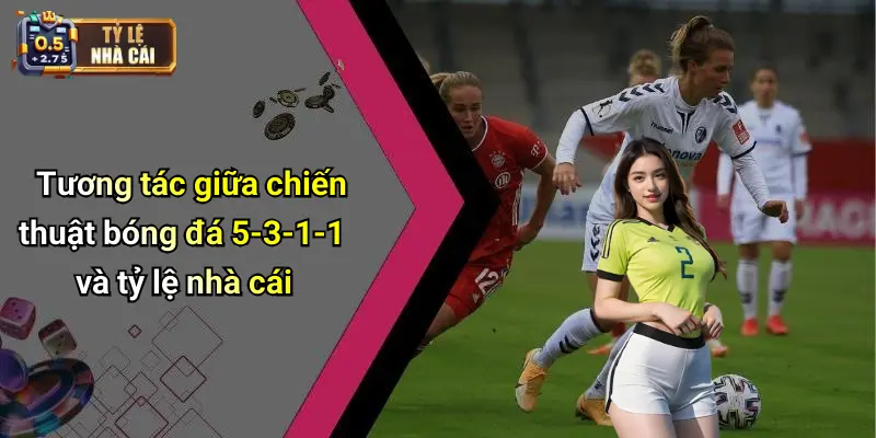Tương tác giữa chiến thuật bóng đá 5-3-1-1 và tỷ lệ nhà cái